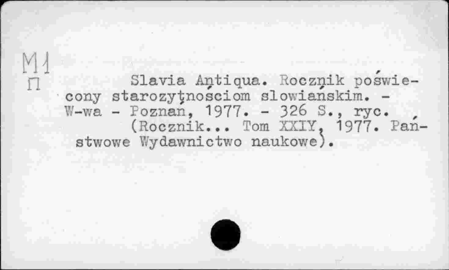 ﻿ш п
Slavia Antiqua. Rocznik poswie-cony starozy^nosciom slowianskim. -W-wa - Poznan, 1977. - 326 S., ryc.
(Rocznik... Tom XXIY. 1977. Panstwo w e Wy dawni c tw о nauk ow e ).